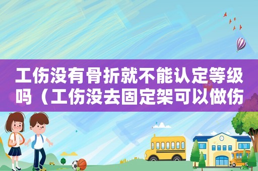 工傷沒有骨折就不能認定等級嗎（工傷沒去固定架可以做傷殘鑒定嗎）