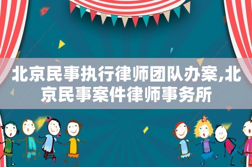 北京民事執行律師團隊辦案,北京民事案件律師事務所