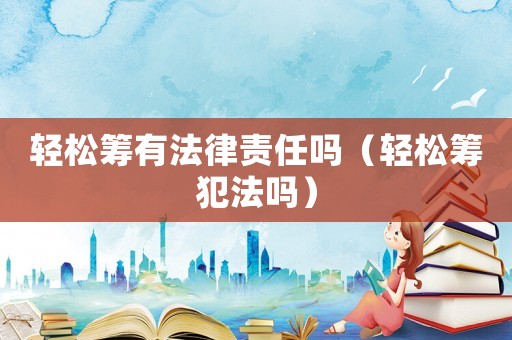 輕松籌有法律責(zé)任嗎（輕松籌犯法嗎）