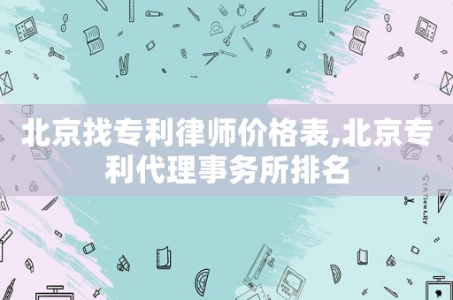 北京找專利律師價(jià)格表,北京專利代理事務(wù)所排名