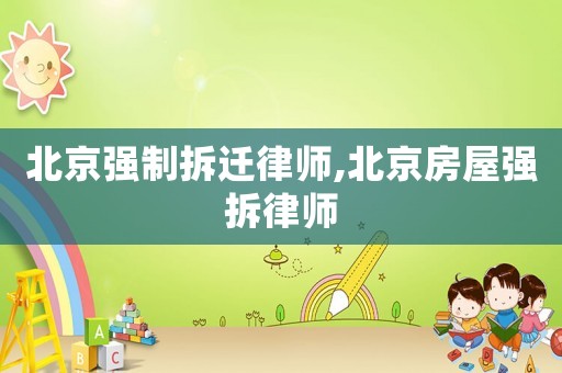 北京強(qiáng)制拆遷律師,北京房屋強(qiáng)拆律師