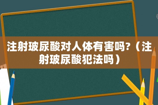 注射玻尿酸對人體有害嗎?（注射玻尿酸犯法嗎）