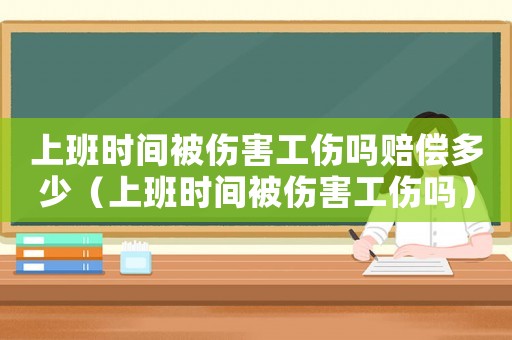 上班時(shí)間被傷害工傷嗎賠償多少（上班時(shí)間被傷害工傷嗎）