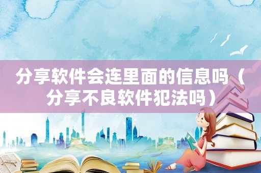 分享軟件會(huì)連里面的信息嗎（分享不良軟件犯法嗎）