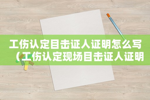 工傷認(rèn)定目擊證人證明怎么寫（工傷認(rèn)定現(xiàn)場(chǎng)目擊證人證明格式）
