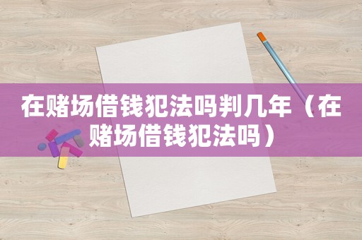 在賭場借錢犯法嗎判幾年（在賭場借錢犯法嗎）