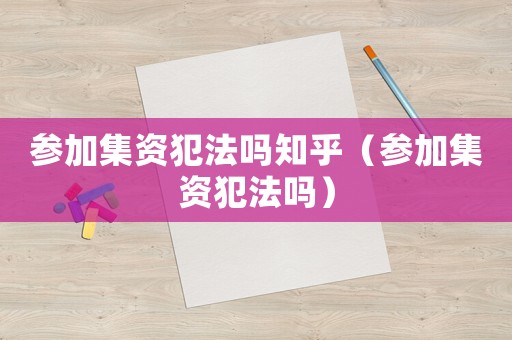 參加集資犯法嗎知乎（參加集資犯法嗎）