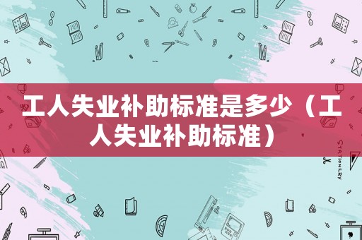 工人失業補助標準是多少（工人失業補助標準）