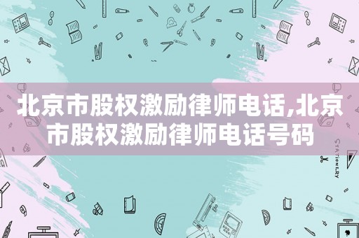 北京市股權(quán)激勵律師電話,北京市股權(quán)激勵律師電話號碼