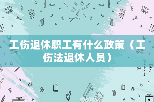 工傷退休職工有什么政策（工傷法退休人員）