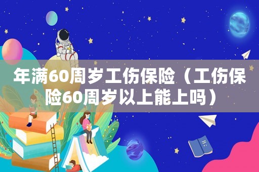 年滿60周歲工傷保險（工傷保險60周歲以上能上嗎）