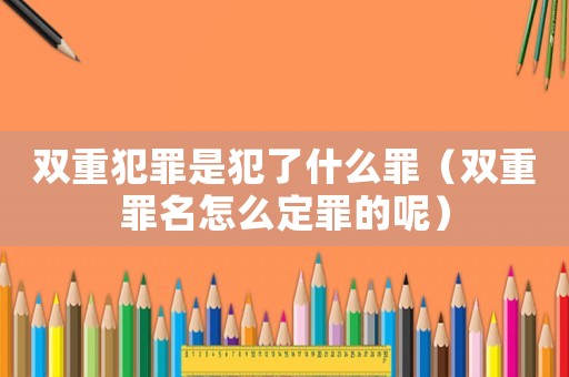 雙重犯罪是犯了什么罪（雙重罪名怎么定罪的呢）