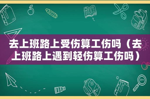 去上班路上受傷算工傷嗎（去上班路上遇到輕傷算工傷嗎）