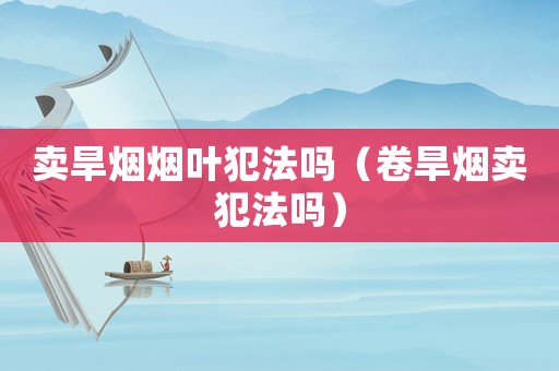 賣旱煙煙葉犯法嗎（卷旱煙賣犯法嗎）