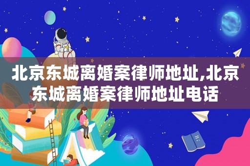 北京東城離婚案律師地址,北京東城離婚案律師地址電話