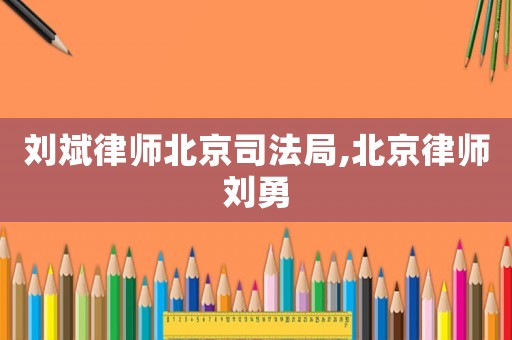 劉斌律師北京司法局,北京律師劉勇