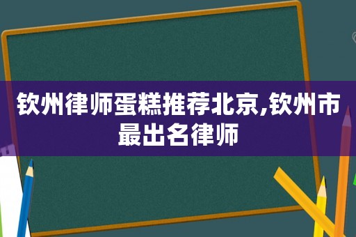 欽州律師蛋糕推薦北京,欽州市最出名律師