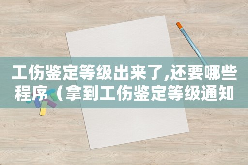 工傷鑒定等級出來了,還要哪些程序（拿到工傷鑒定等級通知）