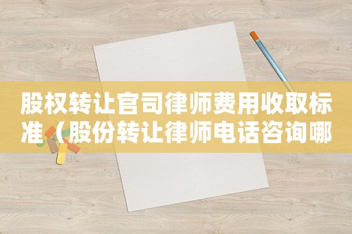 股權轉讓官司律師費用收取標準（股份轉讓律師電話咨詢哪里）