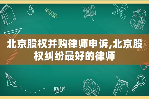 北京股權并購律師申訴,北京股權糾紛最好的律師