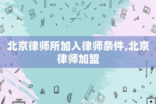 北京律師所加入律師條件,北京律師加盟