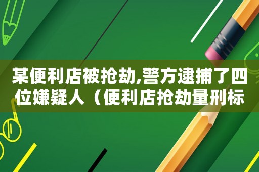 某便利店被搶劫,警方逮捕了四位嫌疑人（便利店搶劫量刑標準）