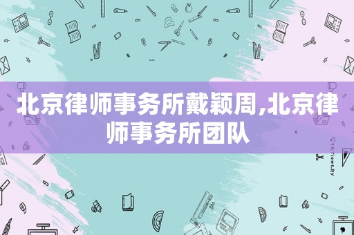北京律師事務所戴穎周,北京律師事務所團隊