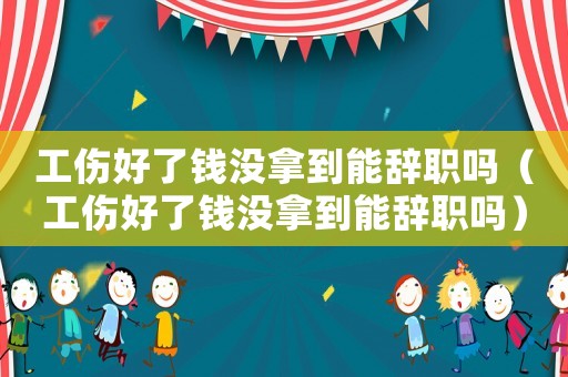 工傷好了錢沒拿到能辭職嗎（工傷好了錢沒拿到能辭職嗎）