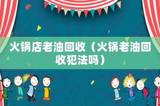 火鍋店老油回收（火鍋老油回收犯法嗎）