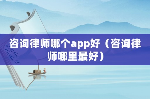 咨詢律師哪個app好（咨詢律師哪里最好）