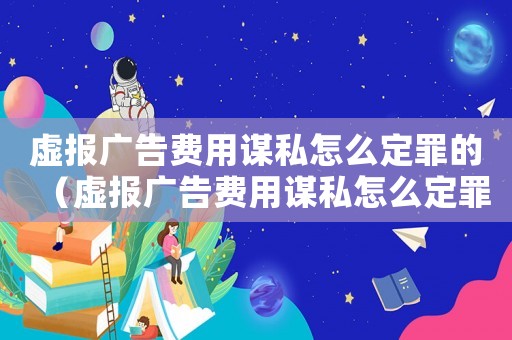 虛報廣告費用謀私怎么定罪的（虛報廣告費用謀私怎么定罪）