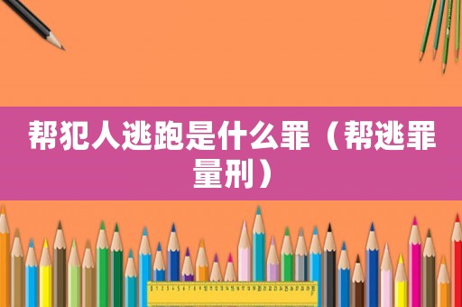 幫犯人逃跑是什么罪（幫逃罪量刑）