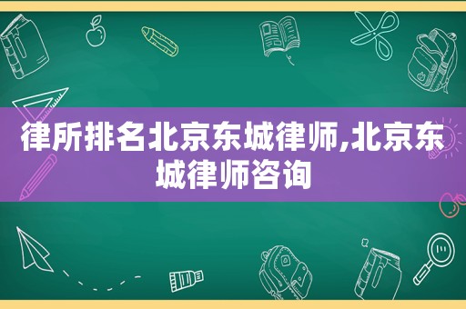 律所排名北京東城律師,北京東城律師咨詢