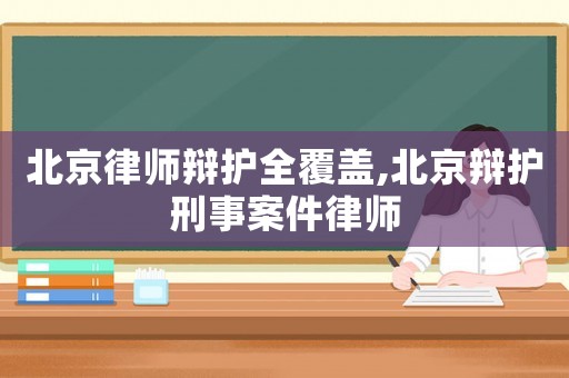 北京律師辯護全覆蓋,北京辯護刑事案件律師