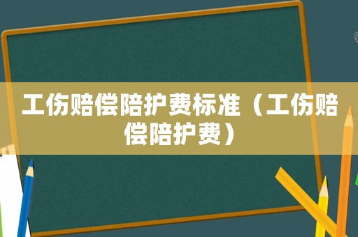 工傷賠償陪護費標準（工傷賠償陪護費）