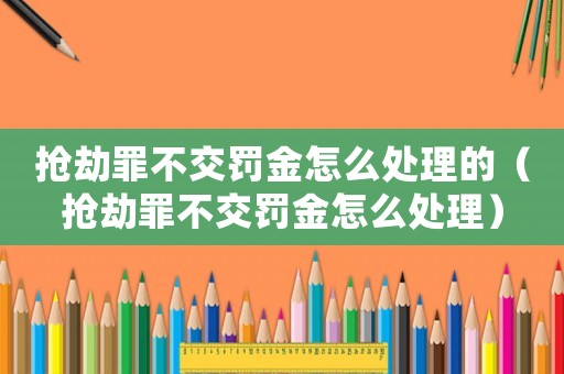 搶劫罪不交罰金怎么處理的（搶劫罪不交罰金怎么處理）