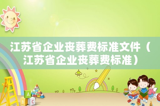 江蘇省企業喪葬費標準文件（江蘇省企業喪葬費標準）