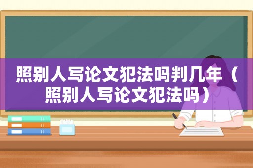 照別人寫論文犯法嗎判幾年（照別人寫論文犯法嗎）