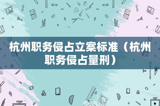 杭州職務(wù)侵占立案標(biāo)準(zhǔn)（杭州職務(wù)侵占量刑）