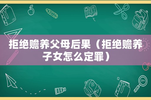 拒絕贍養父母后果（拒絕贍養子女怎么定罪）