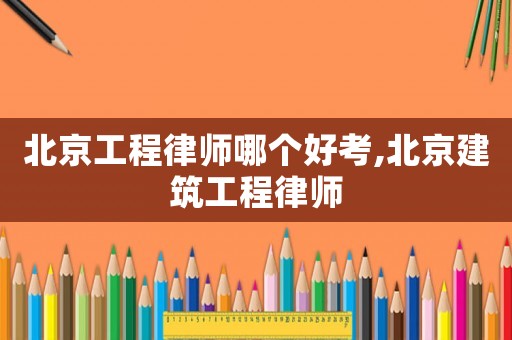 北京工程律師哪個好考,北京建筑工程律師