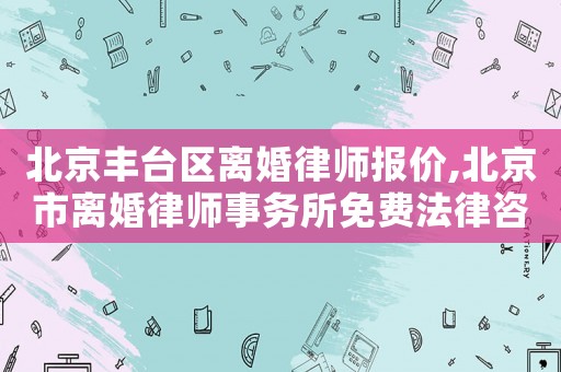 北京豐臺區(qū)離婚律師報價,北京市離婚律師事務(wù)所免費法律咨詢