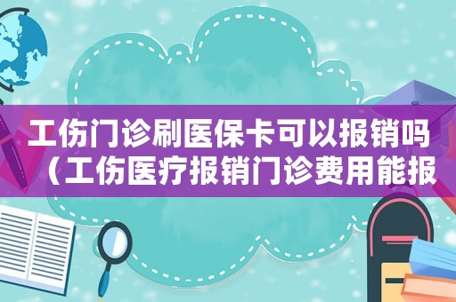 工傷門診刷醫保卡可以報銷嗎（工傷醫療報銷門診費用能報銷嗎）
