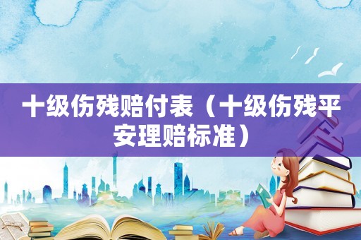十級(jí)傷殘賠付表（十級(jí)傷殘平安理賠標(biāo)準(zhǔn)）