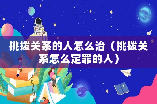 挑撥關系的人怎么治（挑撥關系怎么定罪的人）