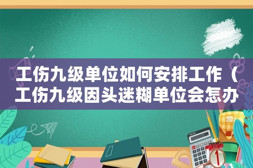 工傷九級單位如何安排工作（工傷九級因頭迷糊單位會怎辦）