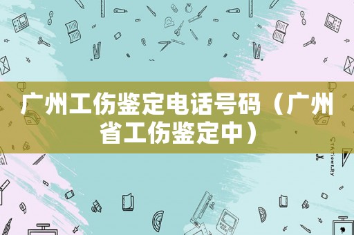 廣州工傷鑒定電話號碼（廣州省工傷鑒定中）