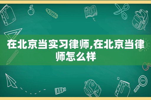 在北京當實習律師,在北京當律師怎么樣