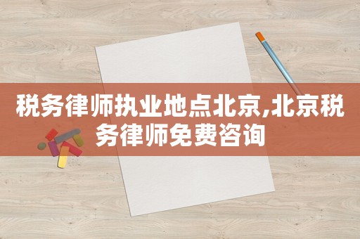 稅務律師執業地點北京,北京稅務律師免費咨詢