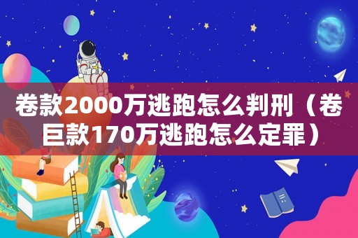 卷款2000萬逃跑怎么判刑（卷巨款170萬逃跑怎么定罪）